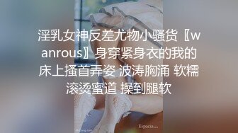 淫乳女神反差尤物小骚货〖wanrous〗身穿紧身衣的我的床上搔首弄姿 波涛胸涌 软糯滚烫蜜道 操到腿软