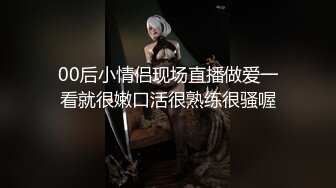 00后小情侣现场直播做爱一看就很嫩口活很熟练很骚喔