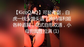 【KicoQAQ】可盐可甜，白虎一线天馒头逼，推特福利姬各种道具，花式自慰双通，小母狗属性拉满 (1)