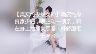 【真实约极品女神】酒店约操良家少妇，很主动一顿亲，骑在身上抽插大屁股，好舒服低低呻吟