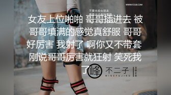 女友上位啪啪 哥哥插进去 被哥哥填满的感觉真舒服 哥哥好厉害 我射了 啊你又不带套 刚说哥哥厉害就狂射 笑死我了