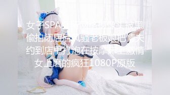 女子SPA会所网络摄像头被黑偸拍闭店后风骚老板娘把情夫约到店里打炮在按摩床上激情女上磨的疯狂1080P原版