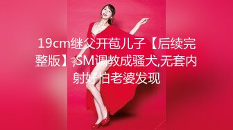 19cm继父开苞儿子【后续完整版】,SM调教成骚犬,无套内射好怕老婆发现