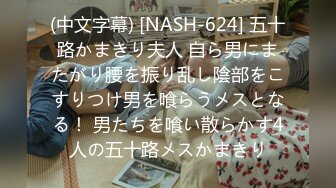 (中文字幕) [NASH-624] 五十路かまきり夫人 自ら男にまたがり腰を振り乱し陰部をこすりつけ男を喰らうメスとなる！ 男たちを喰い散らかす4人の五十路メスかまきり