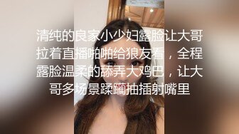 清纯的良家小少妇露脸让大哥拉着直播啪啪给狼友看，全程露脸温柔的舔弄大鸡巴，让大哥多场景蹂躏抽插射嘴里