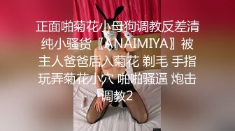 正面啪菊花小母狗调教反差清纯小骚货〖ANAIMIYA〗被主人爸爸后入菊花 剃毛 手指玩弄菊花小穴 啪啪骚逼 炮击调教2