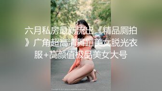 六月私房最新流出《精品厕拍》广角超高清舞蹈美女脱光衣服+高颜值极品美女大号