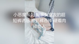 小恶魔系列 新来女室友的超短裤诱惑 被扒裤吞棒 硬着肉棒挺入