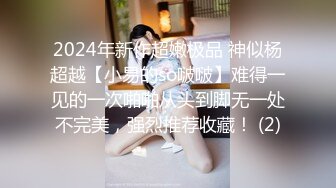 2024年新作超嫩极品 神似杨超越【小易的so啵啵】难得一见的一次啪啪从头到脚无一处不完美，强烈推荐收藏！ (2)