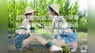 超可爱的女孩 甜美的小苹果脸，眼神水汪汪 ，随音乐而嗨，撸奶撸阴毛 很是诱惑！