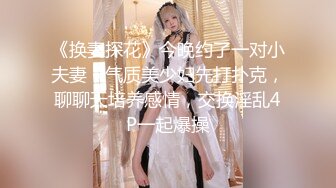 《换妻探花》今晚约了一对小夫妻，气质美少妇先打扑克，聊聊天培养感情，交换淫乱4P一起爆操