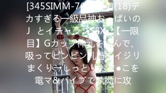 [345SIMM-767] いお(18)デカすぎる一級品神おっぱいのJ♪とイチャラブSEX♪【一限目】Gカップ神乳を揉んで、吸ってビンビン乳首をイジリまくり→しっとりおま●こを電マ&バイブで執拗に攻