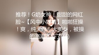 推荐！G奶女神！甜甜的网红脸~【风中小妖精】啪啪狂操！爽，纯天然，大美女，被操的高潮不断了 (4)