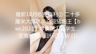 最新10月收费福利② 二十多厘米大屌PUA白皮猪炮王【bwc2022】专搞国人留学生，亚裔美眉，目标百人斩 (1)