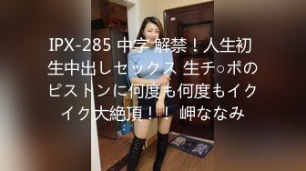 IPX-285 中字 解禁！人生初 生中出しセックス 生チ○ポのピストンに何度も何度もイクイク大絶頂！！ 岬ななみ