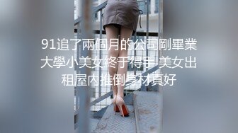 91追了兩個月的公司剛畢業大學小美女終于得手 美女出租屋內推倒身材真好