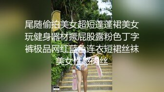 尾随偷拍美女超短蓬蓬裙美女玩健身器材撅屁股露粉色丁字裤极品网红蓝色连衣短裙丝袜美女性感肉丝