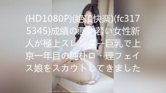 (HD1080P)(絶頂快楽)(fc3175345)成績の悪い若い女性新人が極上スレンダー巨乳で上京一年目の純朴ロ・理フェイス娘をスカウトしてきました