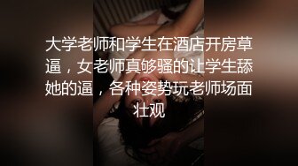 大学老师和学生在酒店开房草逼，女老师真够骚的让学生舔她的逼，各种姿势玩老师场面壮观