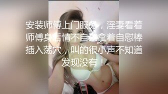 安装师傅上门服务，淫妻看着师傅身后情不自禁拿着自慰棒插入荡穴，叫的很小声不知道发现没有！