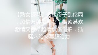 【熟女探花】今夜母子乱伦局，风情万种美熟女，相谈甚欢激情交合，超清设备偷拍，插骚穴给特写超给力