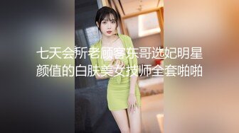 七天会所老顾客东哥选妃明星颜值的白肤美女技师全套啪啪