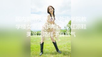 国内厕拍大神潜入外语学院教学楼女厕偷拍学妹尿尿红凉鞋美眉走路样子真霸气