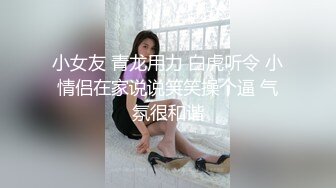 小女友 青龙用力 白虎听令 小情侣在家说说笑笑操个逼 气氛很和谐