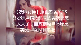 【妖界女神】混血欧美风TS智贤妹妹精致起来的美妖诱惑性太大了，自慰撸屌呻吟喘息美死，啊啊啊来啦！ 