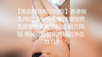 【极品骚货脸穴同框】香港椒乳网红『mely』眼镜婊与男友居家性爱啪啪私拍 脸穴同框 乘骑位肥臀很有视觉冲击力 (1)