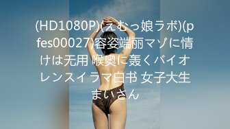 (HD1080P)(えむっ娘ラボ)(pfes00027)容姿端丽マゾに情けは无用 喉奥に轰くバイオレンスイラマ白书 女子大生まいさん