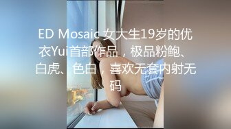 ED Mosaic 女大生19岁的优衣Yui首部作品，极品粉鲍、白虎、色白，喜欢无套内射无码