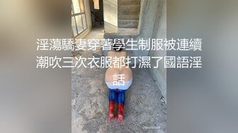 淫蕩驕妻穿著學生制服被連續潮吹三次衣服都打濕了國語淫話