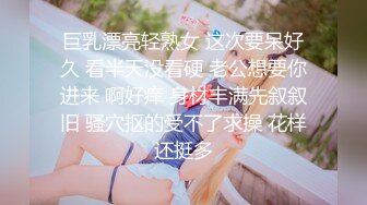 巨乳漂亮轻熟女 这次要呆好久 看半天没看硬 老公想要你进来 啊好痒 身材丰满先叙叙旧 骚穴抠的受不了求操 花样还挺多