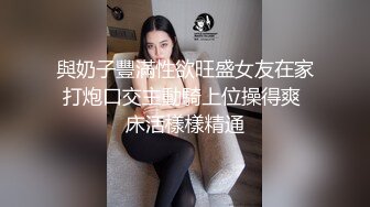 與奶子豐滿性欲旺盛女友在家打炮口交主動騎上位操得爽 床活樣樣精通