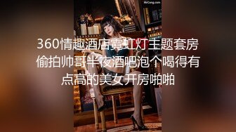 360情趣酒店霓虹灯主题套房偷拍帅哥半夜酒吧泡个喝得有点高的美女开房啪啪