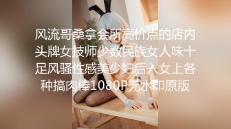 风流哥桑拿会所高价点的店内头牌女技师少数民族女人味十足风骚性感美少妇后入女上各种搞肉棒1080P无水印原版