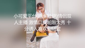 小可爱平台(原卡哇伊)情侣双人主播 激情口交啪啪大秀 十分诱人喜欢别错过