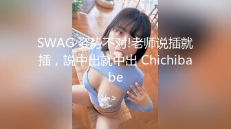 SWAG 姿势不对!老师说插就插，説中出就中出 Chichibabe