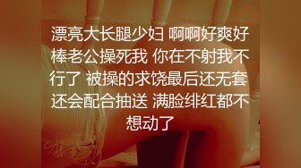 漂亮大长腿少妇 啊啊好爽好棒老公操死我 你在不射我不行了 被操的求饶最后还无套 还会配合抽送 满脸绯红都不想动了