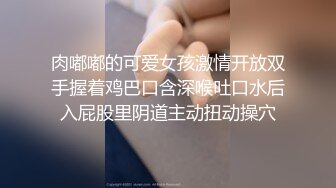 肉嘟嘟的可爱女孩激情开放双手握着鸡巴口含深喉吐口水后入屁股里阴道主动扭动操穴