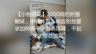 【小智寻花】3000网约外围嫩妹，中场休息，响应粉丝要求加钟再干，苗条风骚，干起来太带劲浪叫