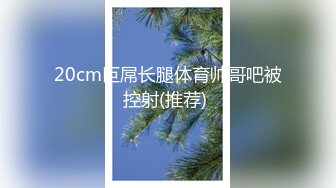 20cm巨屌长腿体育帅哥吧被控射(推荐) 